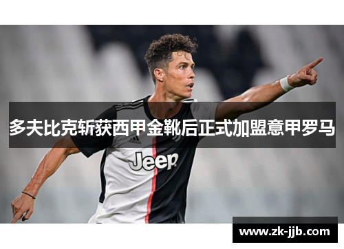 多夫比克斩获西甲金靴后正式加盟意甲罗马 多夫比克斩获西甲金靴后正式加盟意甲罗马