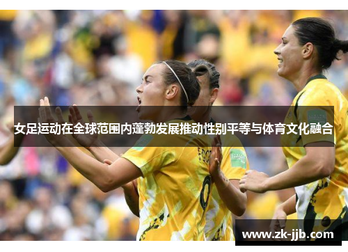 女足运动在全球范围内蓬勃发展推动性别平等与体育文化融合