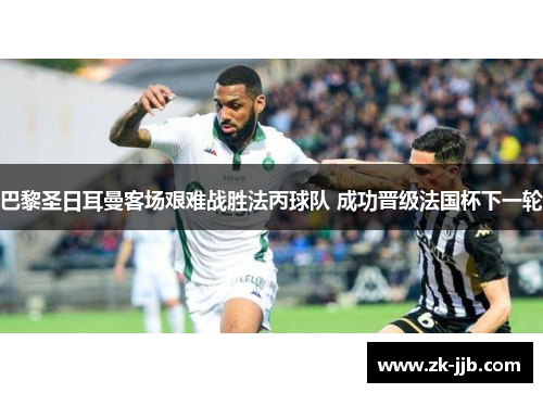 巴黎圣日耳曼客场艰难战胜法丙球队 成功晋级法国杯下一轮