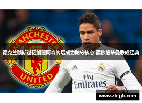 德克兰赖斯过亿加盟阿森纳后成为防守核心 读秒绝杀曼联成经典