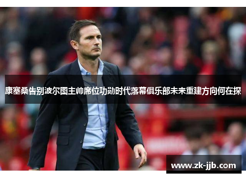 康塞桑告别波尔图主帅席位功勋时代落幕俱乐部未来重建方向何在探