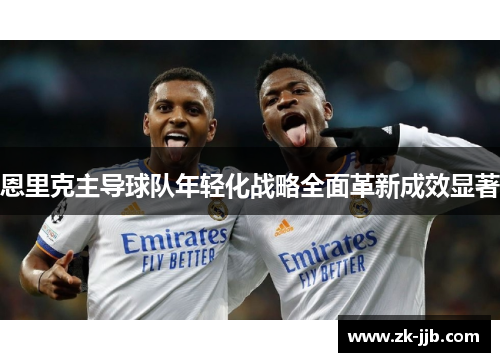 恩里克主导球队年轻化战略全面革新成效显著 恩里克主导球队年轻化战略全面革新成效显著