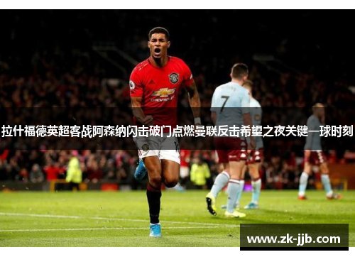 拉什福德英超客战阿森纳闪击破门点燃曼联反击希望之夜关键一球时刻