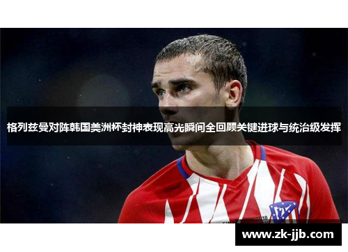 格列兹曼对阵韩国美洲杯封神表现高光瞬间全回顾关键进球与统治级发挥 格列兹曼对阵韩国美洲杯封神表现高光瞬间全回顾关键进球与统治级发挥