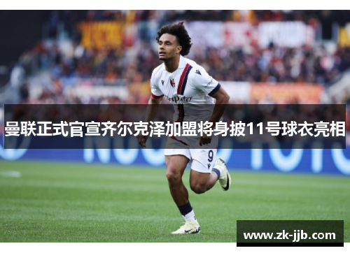 曼联正式官宣齐尔克泽加盟将身披11号球衣亮相 曼联正式官宣齐尔克泽加盟将身披11号球衣亮相