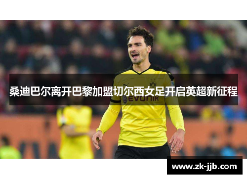 桑迪巴尔离开巴黎加盟切尔西女足开启英超新征程 桑迪巴尔离开巴黎加盟切尔西女足开启英超新征程