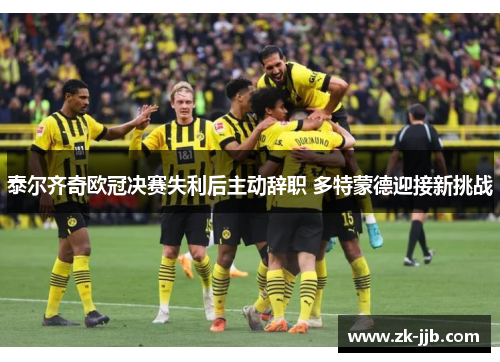 泰尔齐奇欧冠决赛失利后主动辞职 多特蒙德迎接新挑战