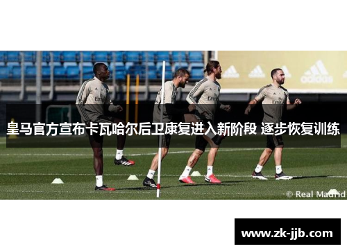 皇马官方宣布卡瓦哈尔后卫康复进入新阶段 逐步恢复训练