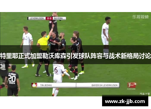 特里耶正式加盟勒沃库森引发球队阵容与战术新格局讨论 特里耶正式加盟勒沃库森引发球队阵容与战术新格局讨论
