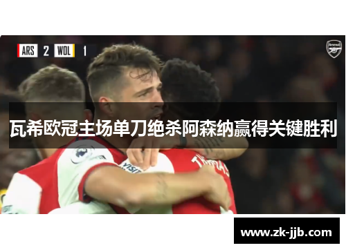 瓦希欧冠主场单刀绝杀阿森纳赢得关键胜利 瓦希欧冠主场单刀绝杀阿森纳赢得关键胜利