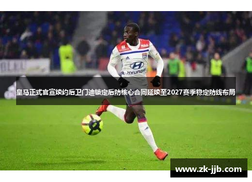 皇马正式官宣续约后卫门迪锁定后防核心合同延续至2027赛季稳定防线布局 皇马正式官宣续约后卫门迪锁定后防核心合同延续至2027赛季稳定防线布局