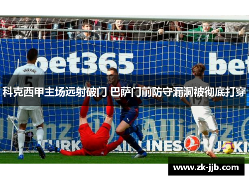 科克西甲主场远射破门 巴萨门前防守漏洞被彻底打穿 科克西甲主场远射破门 巴萨门前防守漏洞被彻底打穿