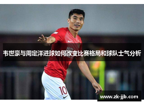 韦世豪与周定洋进球如何改变比赛格局和球队士气分析