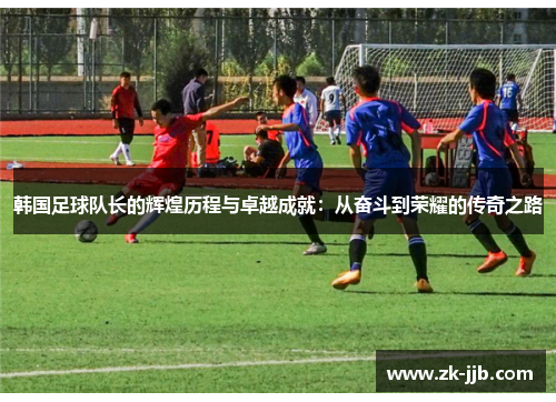 韩国足球队长的辉煌历程与卓越成就：从奋斗到荣耀的传奇之路