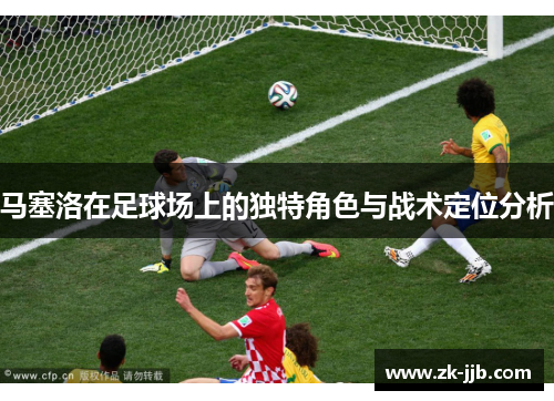 马塞洛在足球场上的独特角色与战术定位分析