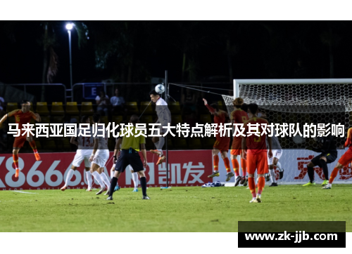 马来西亚国足归化球员五大特点解析及其对球队的影响