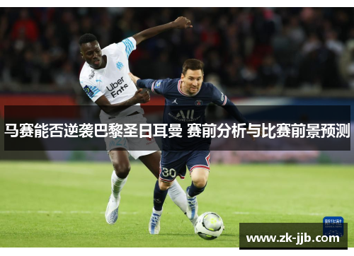 马赛能否逆袭巴黎圣日耳曼 赛前分析与比赛前景预测