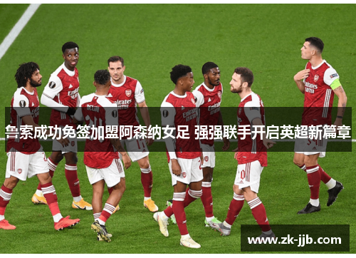 鲁索成功免签加盟阿森纳女足 强强联手开启英超新篇章
