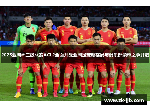 2025亚洲杯二级联赛ACL2全面开战亚洲足球新格局与俱乐部荣耀之争开启