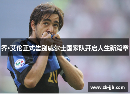 乔·艾伦正式告别威尔士国家队开启人生新篇章