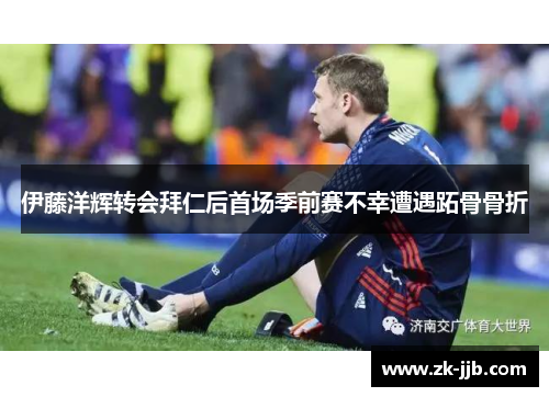 伊藤洋辉转会拜仁后首场季前赛不幸遭遇跖骨骨折