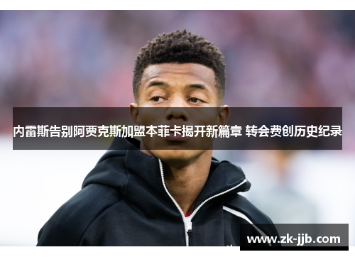 内雷斯告别阿贾克斯加盟本菲卡揭开新篇章 转会费创历史纪录