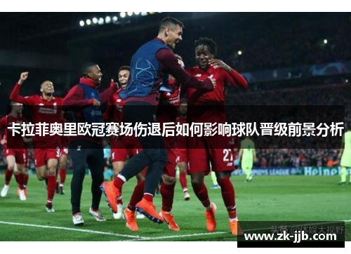 卡拉菲奥里欧冠赛场伤退后如何影响球队晋级前景分析 卡拉菲奥里欧冠赛场伤退后如何影响球队晋级前景分析