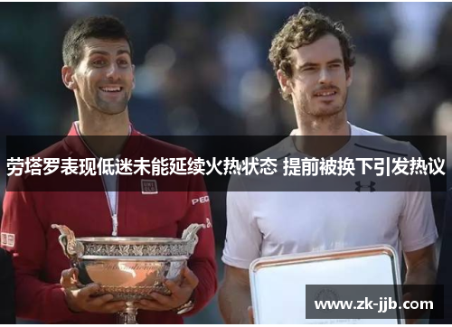劳塔罗表现低迷未能延续火热状态 提前被换下引发热议 劳塔罗表现低迷未能延续火热状态 提前被换下引发热议