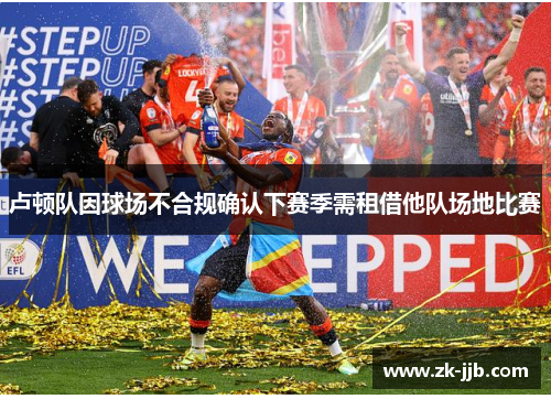 卢顿队因球场不合规确认下赛季需租借他队场地比赛 卢顿队因球场不合规确认下赛季需租借他队场地比赛