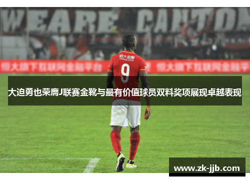 大迫勇也荣膺J联赛金靴与最有价值球员双料奖项展现卓越表现