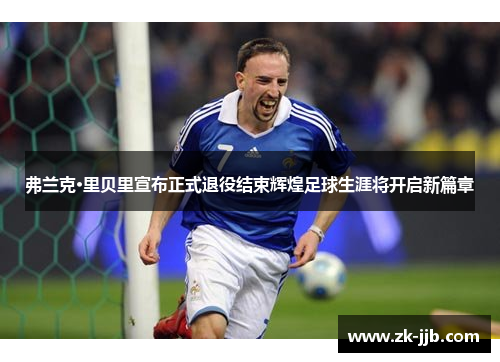 弗兰克·里贝里宣布正式退役结束辉煌足球生涯将开启新篇章 弗兰克·里贝里宣布正式退役结束辉煌足球生涯将开启新篇章