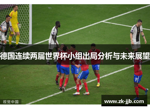 德国连续两届世界杯小组出局分析与未来展望 德国连续两届世界杯小组出局分析与未来展望