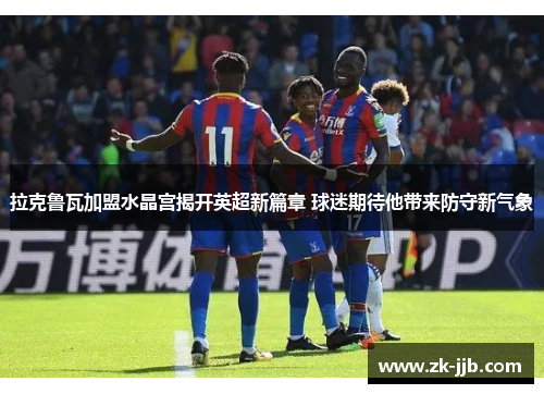 拉克鲁瓦加盟水晶宫揭开英超新篇章 球迷期待他带来防守新气象 拉克鲁瓦加盟水晶宫揭开英超新篇章 球迷期待他带来防守新气象