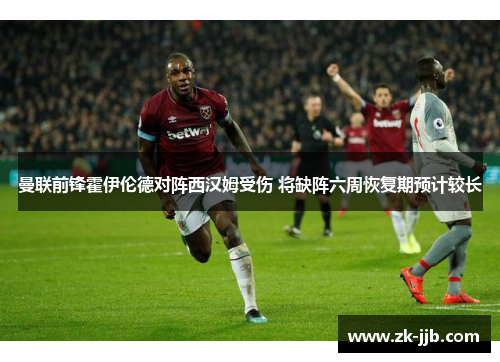 曼联前锋霍伊伦德对阵西汉姆受伤 将缺阵六周恢复期预计较长 曼联前锋霍伊伦德对阵西汉姆受伤 将缺阵六周恢复期预计较长