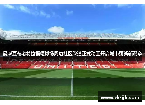 曼联宣布老特拉福德球场周边社区改造正式动工开启城市更新新篇章 曼联宣布老特拉福德球场周边社区改造正式动工开启城市更新新篇章