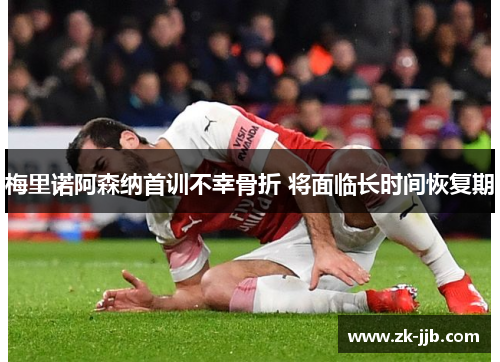 梅里诺阿森纳首训不幸骨折 将面临长时间恢复期 梅里诺阿森纳首训不幸骨折 将面临长时间恢复期