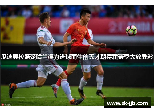 瓜迪奥拉盛赞哈兰德为进球而生的天才期待新赛季大放异彩 瓜迪奥拉盛赞哈兰德为进球而生的天才期待新赛季大放异彩