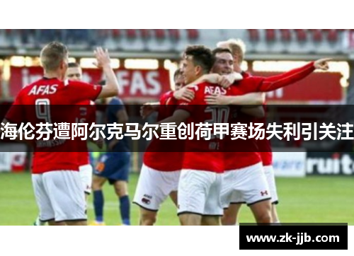 海伦芬遭阿尔克马尔重创荷甲赛场失利引关注 海伦芬遭阿尔克马尔重创荷甲赛场失利引关注