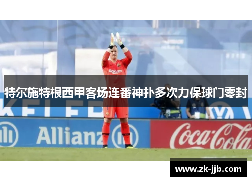 特尔施特根西甲客场连番神扑多次力保球门零封 特尔施特根西甲客场连番神扑多次力保球门零封