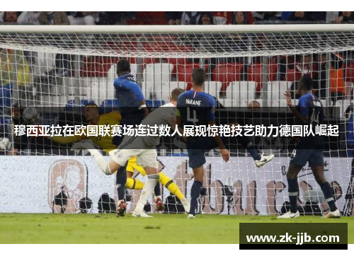 穆西亚拉在欧国联赛场连过数人展现惊艳技艺助力德国队崛起 穆西亚拉在欧国联赛场连过数人展现惊艳技艺助力德国队崛起