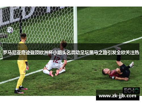 罗马尼亚奇迹登顶欧洲杯小组头名震动足坛黑马之路引发全欧关注热 罗马尼亚奇迹登顶欧洲杯小组头名震动足坛黑马之路引发全欧关注热