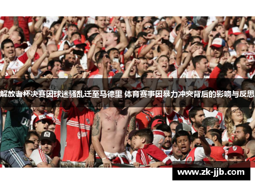 解放者杯决赛因球迷骚乱迁至马德里 体育赛事因暴力冲突背后的影响与反思 解放者杯决赛因球迷骚乱迁至马德里 体育赛事因暴力冲突背后的影响与反思