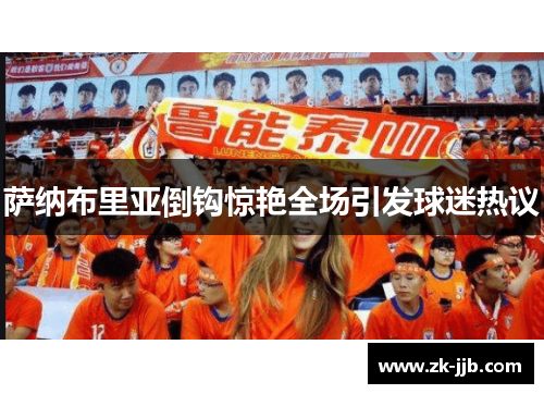 萨纳布里亚倒钩惊艳全场引发球迷热议 萨纳布里亚倒钩惊艳全场引发球迷热议