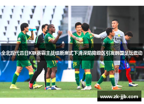全北现代昔日K联赛霸主战绩断崖式下滑深陷降级区引发韩国足坛震动 全北现代昔日K联赛霸主战绩断崖式下滑深陷降级区引发韩国足坛震动