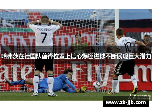 哈弗茨在德国队前锋位置上信心爆棚进球不断展现巨大潜力 哈弗茨在德国队前锋位置上信心爆棚进球不断展现巨大潜力