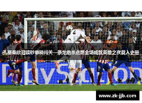 孔塞桑欧冠读秒单骑闯关一条龙绝杀点燃全场成就英雄之夜载入史册 孔塞桑欧冠读秒单骑闯关一条龙绝杀点燃全场成就英雄之夜载入史册