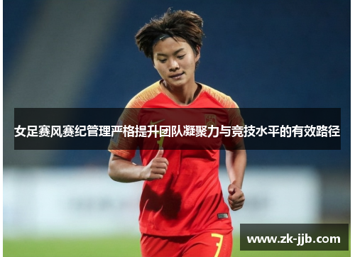 女足赛风赛纪管理严格提升团队凝聚力与竞技水平的有效路径 女足赛风赛纪管理严格提升团队凝聚力与竞技水平的有效路径