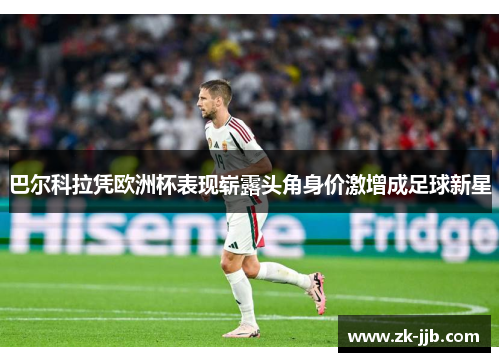 巴尔科拉凭欧洲杯表现崭露头角身价激增成足球新星