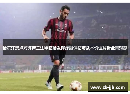恰尔汗奥卢对阵荷兰法甲临场发挥深度评估与战术价值解析全景观察 恰尔汗奥卢对阵荷兰法甲临场发挥深度评估与战术价值解析全景观察