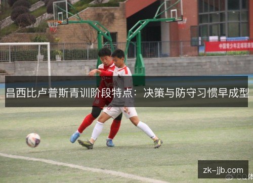 昌西比卢普斯青训阶段特点:决策与防守习惯早成型 昌西比卢普斯青训阶段特点:决策与防守习惯早成型